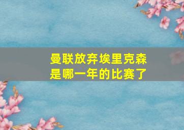 曼联放弃埃里克森是哪一年的比赛了