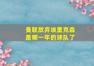 曼联放弃埃里克森是哪一年的球队了