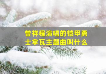 曾祥程演唱的铠甲勇士拿瓦主题曲叫什么