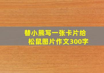 替小熊写一张卡片给松鼠图片作文300字