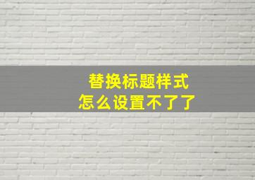 替换标题样式怎么设置不了了