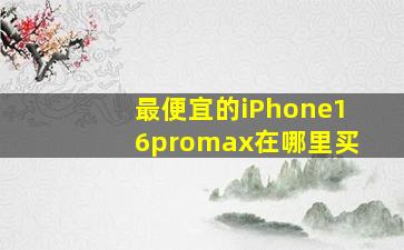 最便宜的iPhone16promax在哪里买