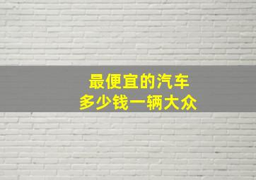 最便宜的汽车多少钱一辆大众