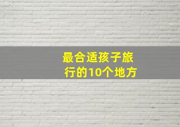 最合适孩子旅行的10个地方