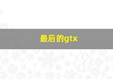 最后的gtx