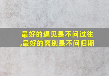 最好的遇见是不问过往,最好的离别是不问归期