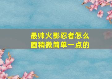 最帅火影忍者怎么画稍微简单一点的