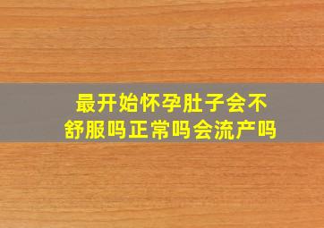 最开始怀孕肚子会不舒服吗正常吗会流产吗