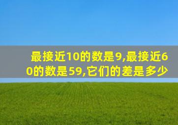 最接近10的数是9,最接近60的数是59,它们的差是多少