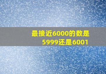 最接近6000的数是5999还是6001