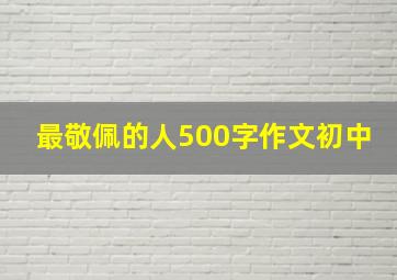 最敬佩的人500字作文初中