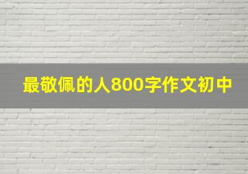 最敬佩的人800字作文初中