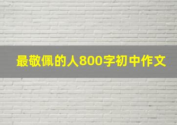 最敬佩的人800字初中作文