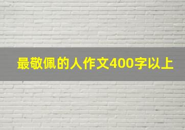 最敬佩的人作文400字以上