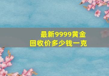 最新9999黄金回收价多少钱一克