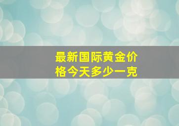 最新国际黄金价格今天多少一克