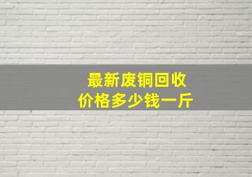 最新废铜回收价格多少钱一斤