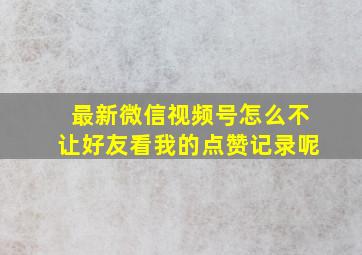 最新微信视频号怎么不让好友看我的点赞记录呢