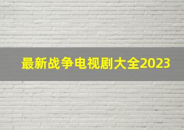 最新战争电视剧大全2023