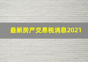 最新房产交易税消息2021