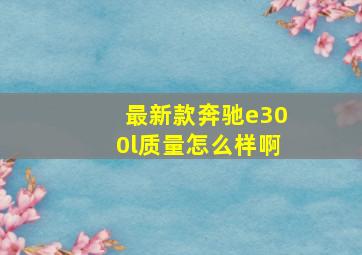 最新款奔驰e300l质量怎么样啊