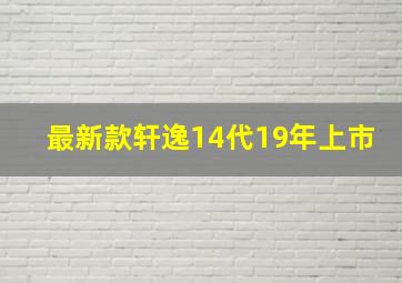 最新款轩逸14代19年上市