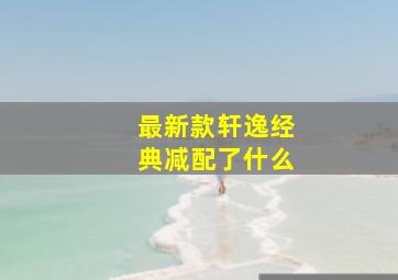 最新款轩逸经典减配了什么