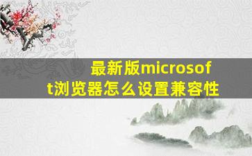 最新版microsoft浏览器怎么设置兼容性