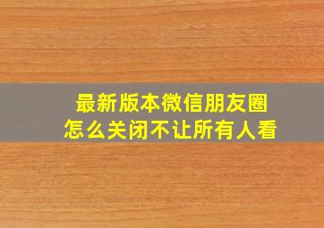 最新版本微信朋友圈怎么关闭不让所有人看