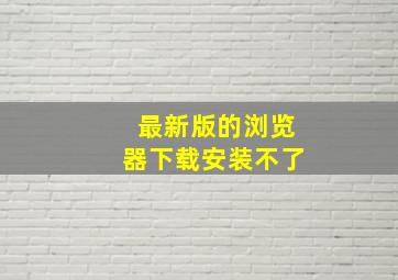 最新版的浏览器下载安装不了