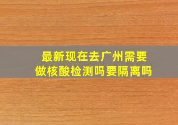 最新现在去广州需要做核酸检测吗要隔离吗