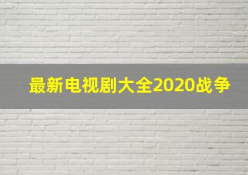 最新电视剧大全2020战争