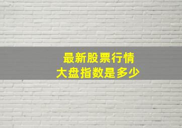 最新股票行情大盘指数是多少