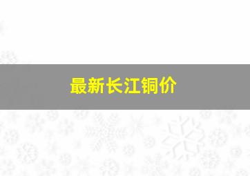 最新长江铜价