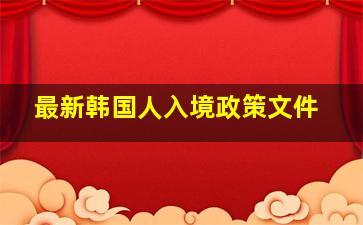 最新韩国人入境政策文件