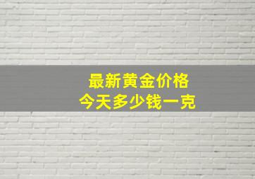 最新黄金价格今天多少钱一克