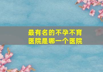 最有名的不孕不育医院是哪一个医院