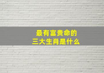 最有富贵命的三大生肖是什么