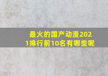 最火的国产动漫2021排行前10名有哪些呢