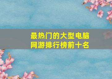 最热门的大型电脑网游排行榜前十名