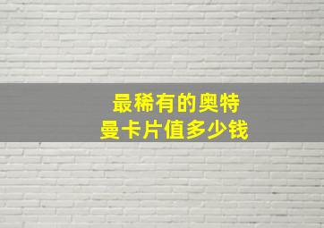 最稀有的奥特曼卡片值多少钱