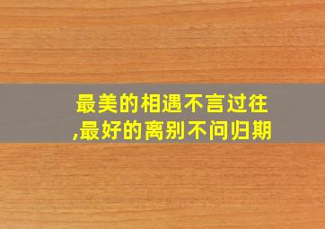 最美的相遇不言过往,最好的离别不问归期