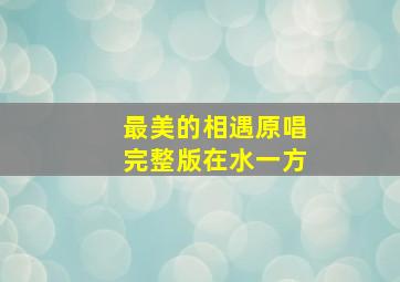 最美的相遇原唱完整版在水一方