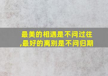 最美的相遇是不问过往,最好的离别是不问归期