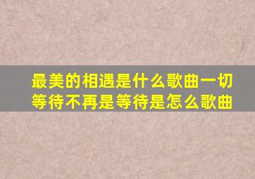 最美的相遇是什么歌曲一切等待不再是等待是怎么歌曲