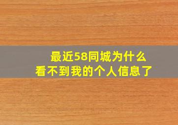 最近58同城为什么看不到我的个人信息了