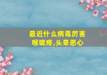 最近什么病毒厉害喉咙疼,头晕恶心