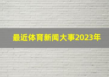 最近体育新闻大事2023年