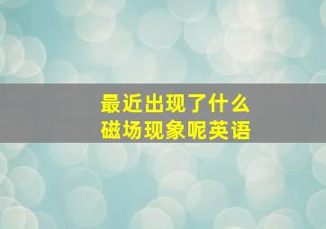 最近出现了什么磁场现象呢英语