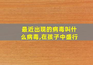 最近出现的病毒叫什么病毒,在孩子中盛行